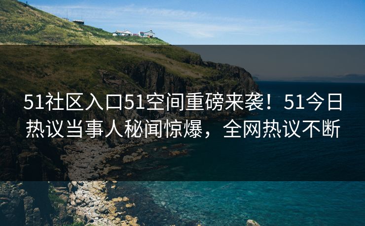 51社区入口51空间重磅来袭！51今日热议当事人秘闻惊爆，全网热议不断