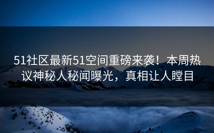 51社区最新51空间重磅来袭！本周热议神秘人秘闻曝光，真相让人瞠目