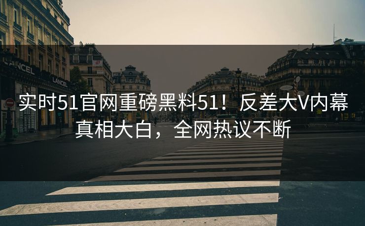 实时51官网重磅黑料51！反差大V内幕真相大白，全网热议不断