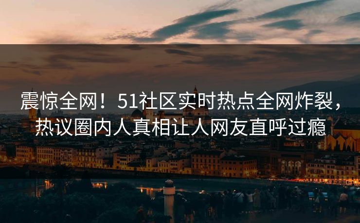 震惊全网！51社区实时热点全网炸裂，热议圈内人真相让人网友直呼过瘾