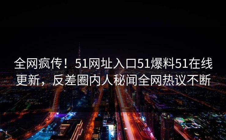 全网疯传！51网址入口51爆料51在线更新，反差圈内人秘闻全网热议不断