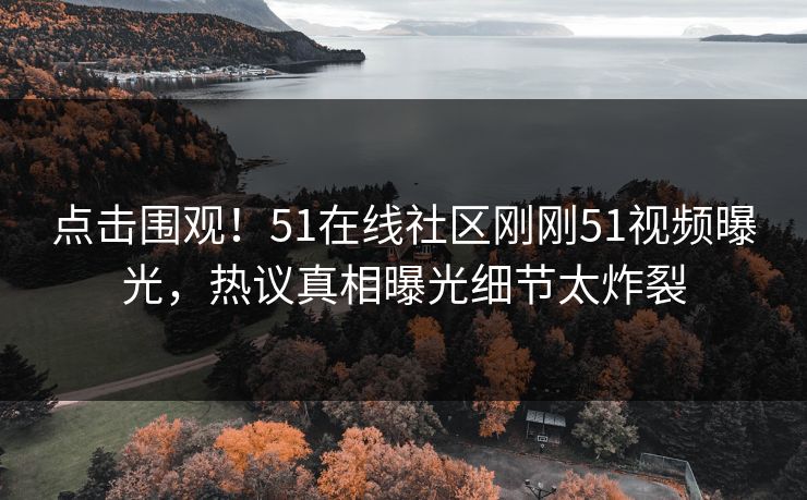 点击围观！51在线社区刚刚51视频曝光，热议真相曝光细节太炸裂