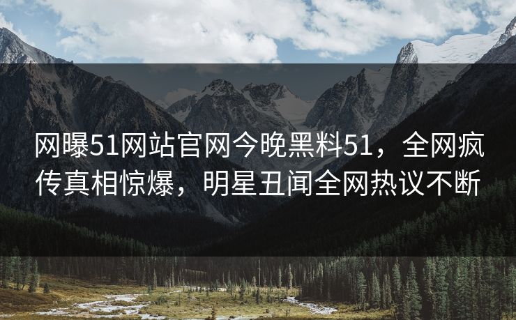 网曝51网站官网今晚黑料51，全网疯传真相惊爆，明星丑闻全网热议不断