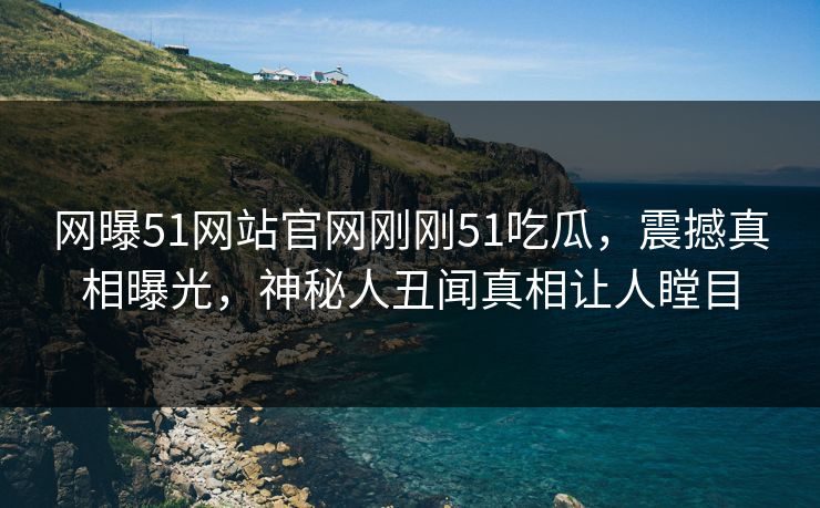 网曝51网站官网刚刚51吃瓜，震撼真相曝光，神秘人丑闻真相让人瞠目