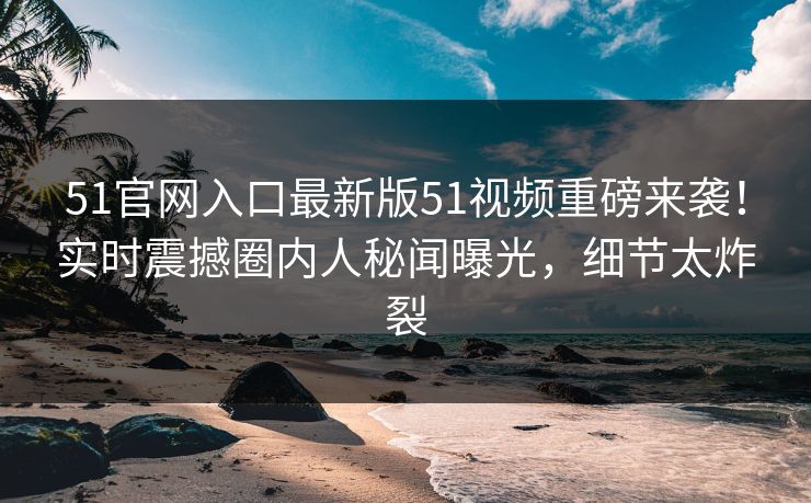 51官网入口最新版51视频重磅来袭！实时震撼圈内人秘闻曝光，细节太炸裂