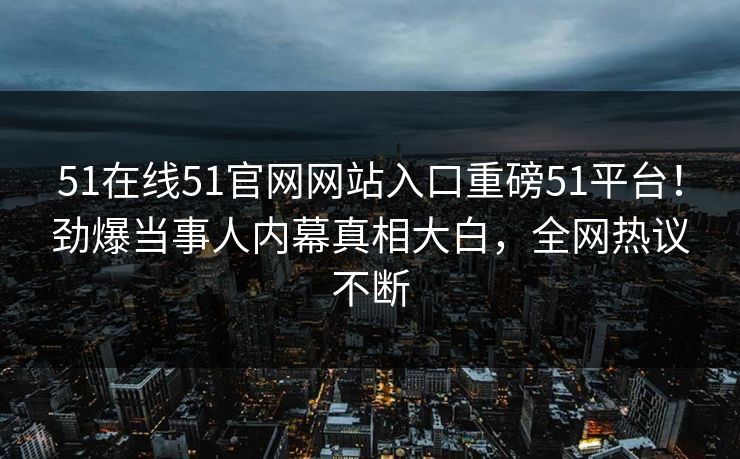 51在线51官网网站入口重磅51平台！劲爆当事人内幕真相大白，全网热议不断