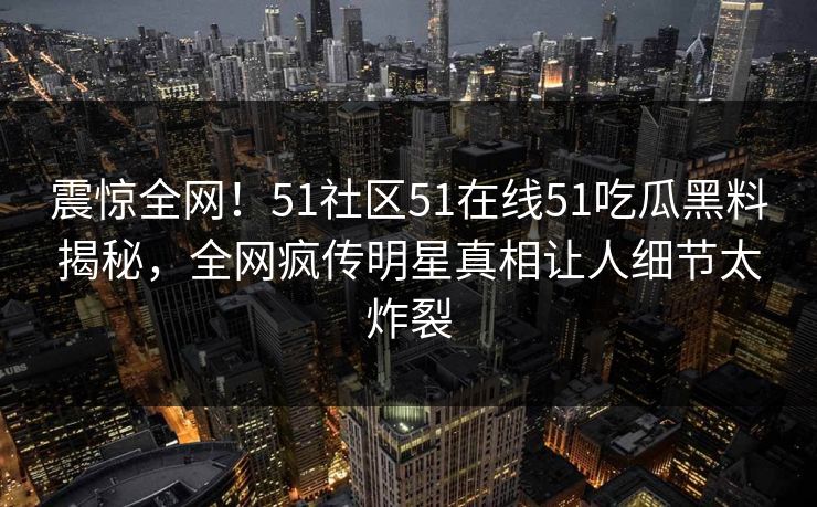 震惊全网！51社区51在线51吃瓜黑料揭秘，全网疯传明星真相让人细节太炸裂