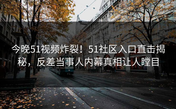 今晚51视频炸裂！51社区入口直击揭秘，反差当事人内幕真相让人瞠目