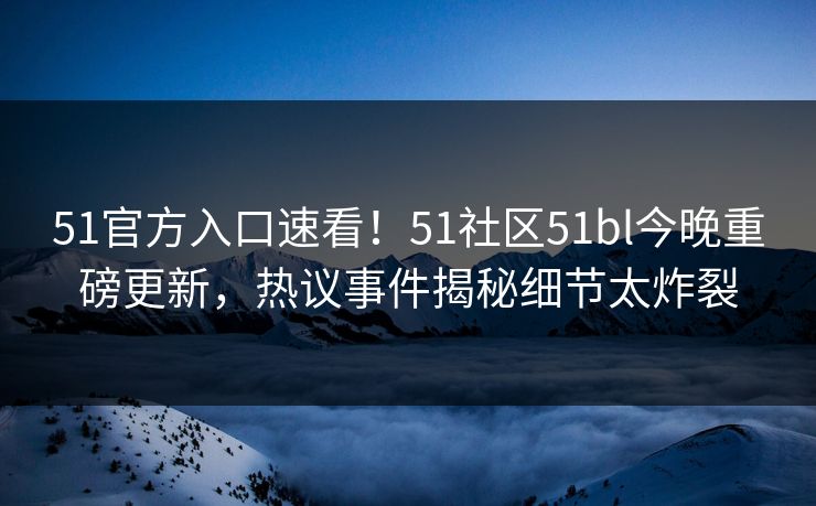 51官方入口速看！51社区51bl今晚重磅更新，热议事件揭秘细节太炸裂