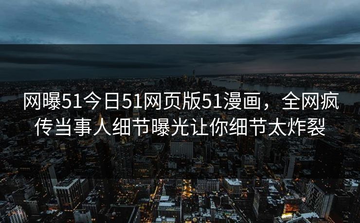 网曝51今日51网页版51漫画，全网疯传当事人细节曝光让你细节太炸裂