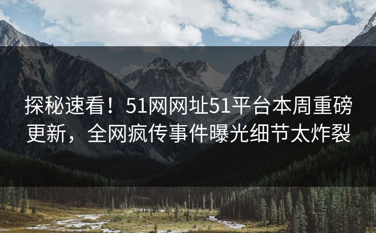 探秘速看！51网网址51平台本周重磅更新，全网疯传事件曝光细节太炸裂