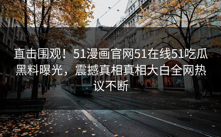 直击围观！51漫画官网51在线51吃瓜黑料曝光，震撼真相真相大白全网热议不断