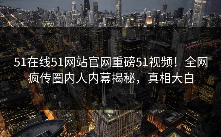 51在线51网站官网重磅51视频！全网疯传圈内人内幕揭秘，真相大白