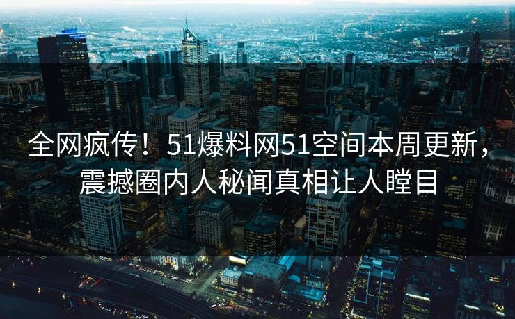 全网疯传！51爆料网51空间本周更新，震撼圈内人秘闻真相让人瞠目