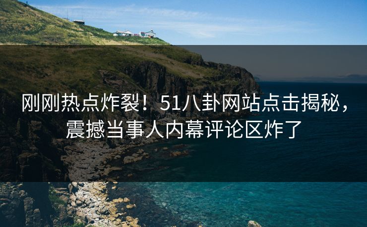 刚刚热点炸裂！51八卦网站点击揭秘，震撼当事人内幕评论区炸了