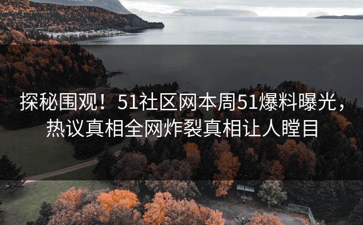 探秘围观！51社区网本周51爆料曝光，热议真相全网炸裂真相让人瞠目