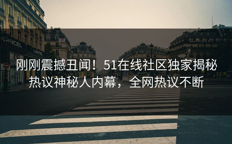 刚刚震撼丑闻！51在线社区独家揭秘热议神秘人内幕，全网热议不断