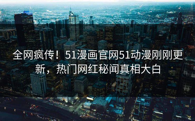 全网疯传！51漫画官网51动漫刚刚更新，热门网红秘闻真相大白
