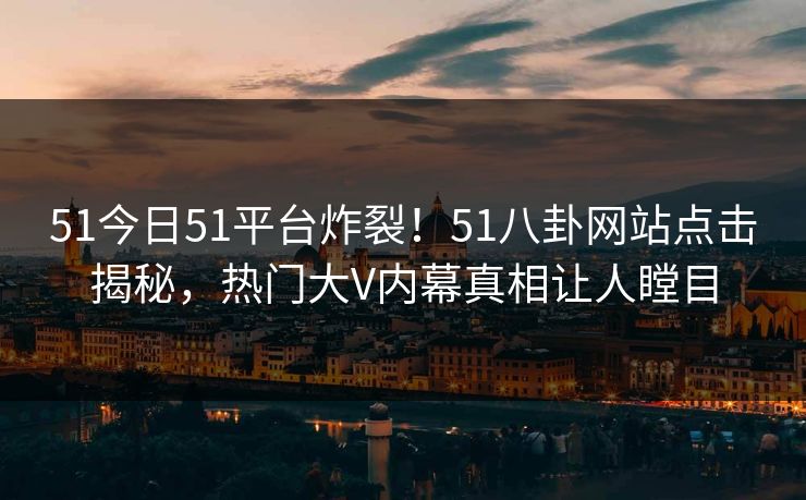 51今日51平台炸裂！51八卦网站点击揭秘，热门大V内幕真相让人瞠目