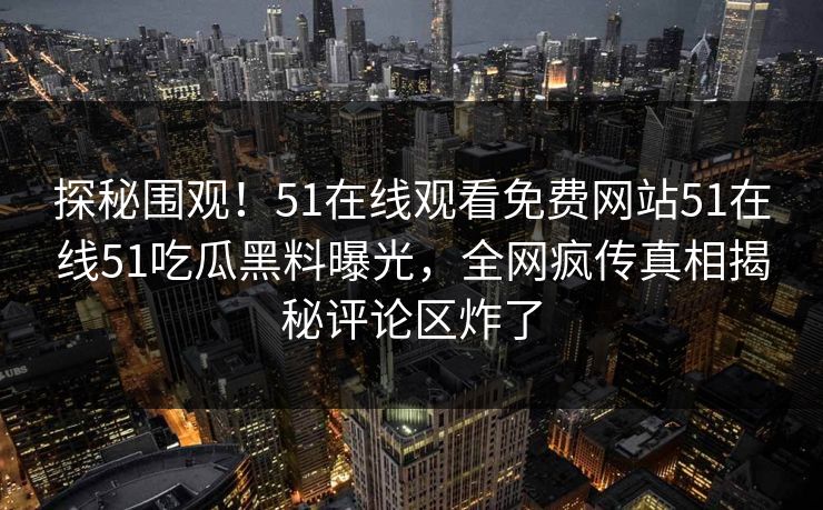 探秘围观！51在线观看免费网站51在线51吃瓜黑料曝光，全网疯传真相揭秘评论区炸了