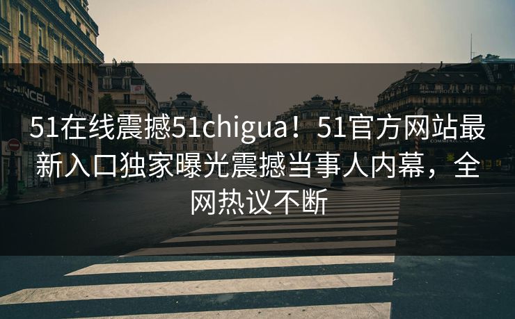 51在线震撼51chigua！51官方网站最新入口独家曝光震撼当事人内幕，全网热议不断