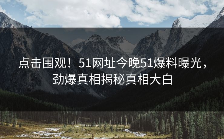 点击围观！51网址今晚51爆料曝光，劲爆真相揭秘真相大白