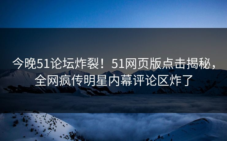 今晚51论坛炸裂！51网页版点击揭秘，全网疯传明星内幕评论区炸了