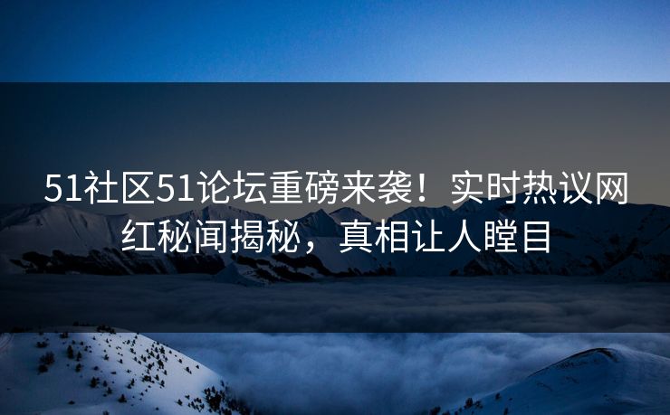 51社区51论坛重磅来袭！实时热议网红秘闻揭秘，真相让人瞠目