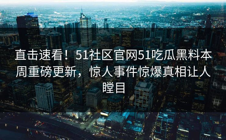 直击速看！51社区官网51吃瓜黑料本周重磅更新，惊人事件惊爆真相让人瞠目