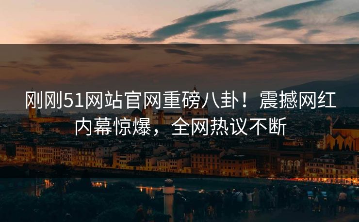刚刚51网站官网重磅八卦！震撼网红内幕惊爆，全网热议不断