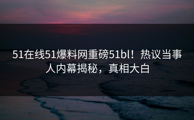 51在线51爆料网重磅51bl！热议当事人内幕揭秘，真相大白