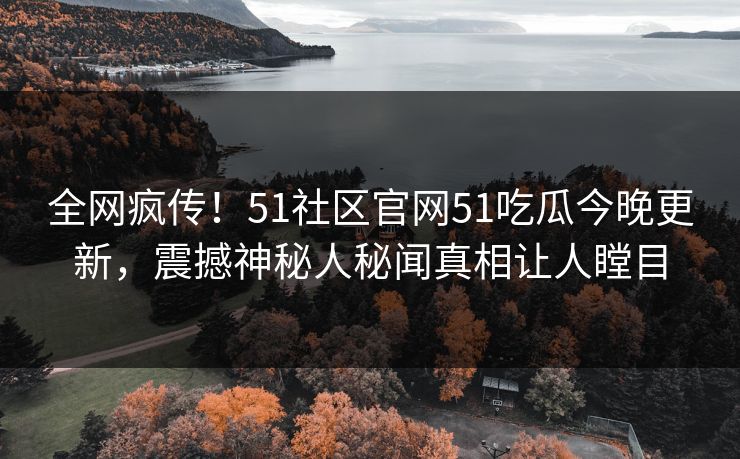 全网疯传！51社区官网51吃瓜今晚更新，震撼神秘人秘闻真相让人瞠目
