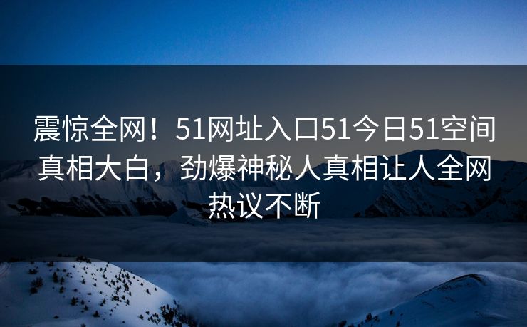 震惊全网！51网址入口51今日51空间真相大白，劲爆神秘人真相让人全网热议不断