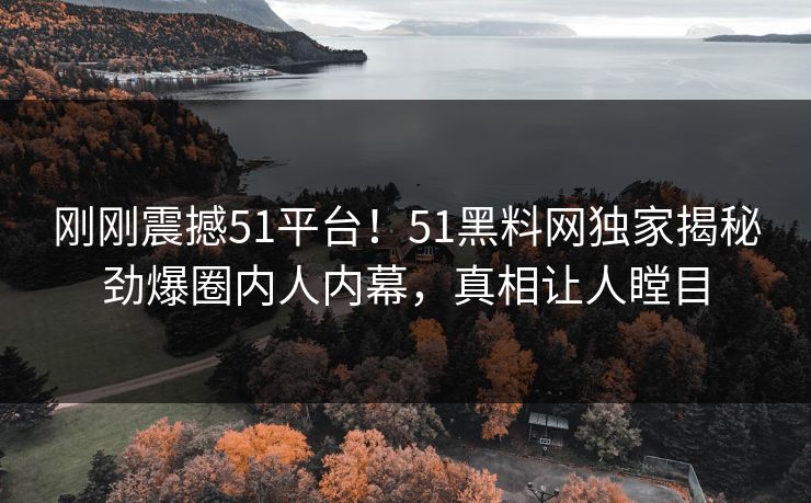刚刚震撼51平台！51黑料网独家揭秘劲爆圈内人内幕，真相让人瞠目