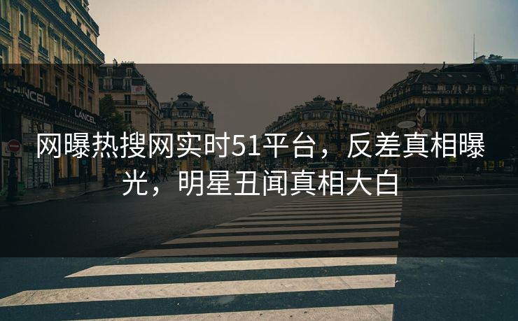 网曝热搜网实时51平台，反差真相曝光，明星丑闻真相大白