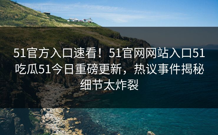 51官方入口速看！51官网网站入口51吃瓜51今日重磅更新，热议事件揭秘细节太炸裂