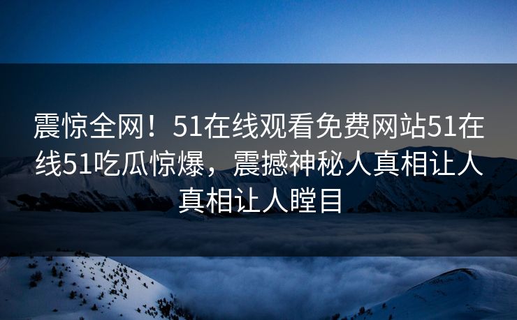 震惊全网！51在线观看免费网站51在线51吃瓜惊爆，震撼神秘人真相让人真相让人瞠目
