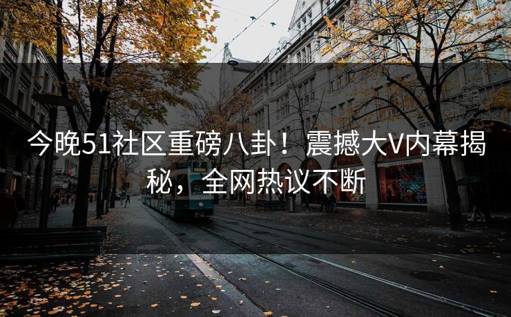 今晚51社区重磅八卦！震撼大V内幕揭秘，全网热议不断