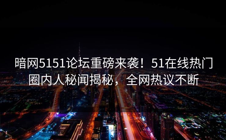 暗网5151论坛重磅来袭！51在线热门圈内人秘闻揭秘，全网热议不断