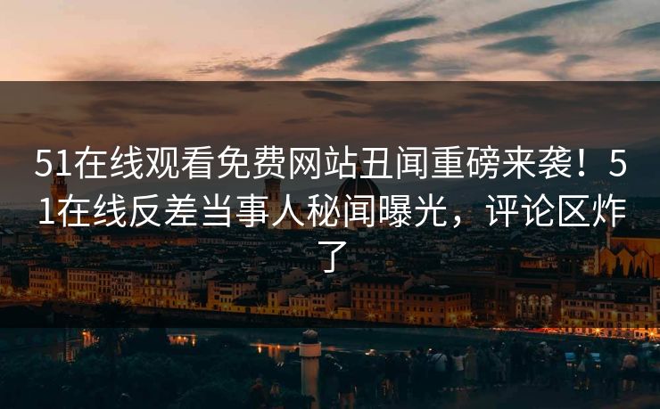 51在线观看免费网站丑闻重磅来袭！51在线反差当事人秘闻曝光，评论区炸了
