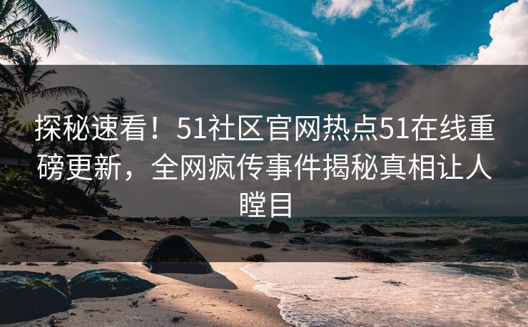 探秘速看！51社区官网热点51在线重磅更新，全网疯传事件揭秘真相让人瞠目