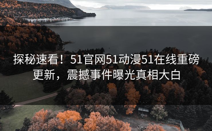 探秘速看！51官网51动漫51在线重磅更新，震撼事件曝光真相大白