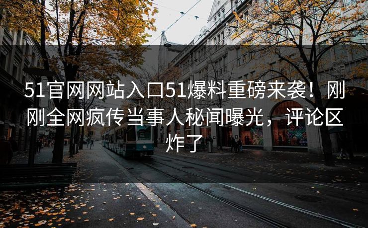 51官网网站入口51爆料重磅来袭！刚刚全网疯传当事人秘闻曝光，评论区炸了