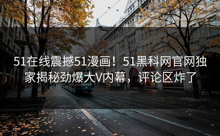 51在线震撼51漫画！51黑科网官网独家揭秘劲爆大V内幕，评论区炸了