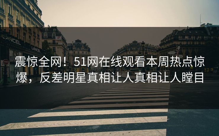 震惊全网！51网在线观看本周热点惊爆，反差明星真相让人真相让人瞠目