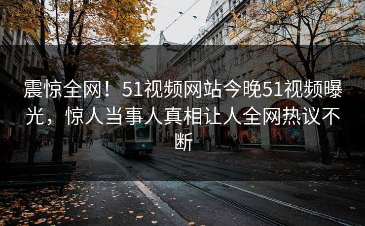 震惊全网！51视频网站今晚51视频曝光，惊人当事人真相让人全网热议不断