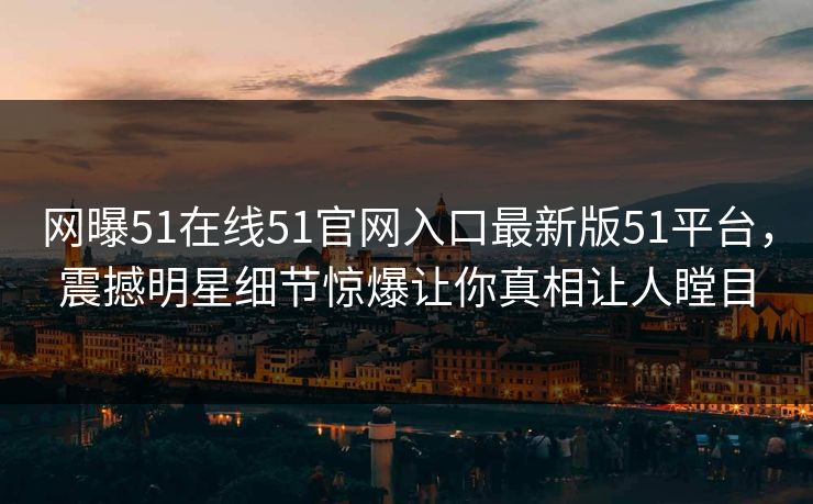 网曝51在线51官网入口最新版51平台，震撼明星细节惊爆让你真相让人瞠目