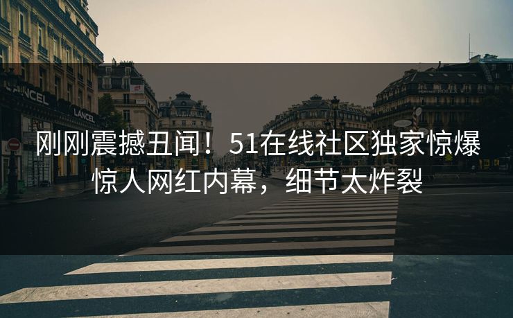 刚刚震撼丑闻！51在线社区独家惊爆惊人网红内幕，细节太炸裂