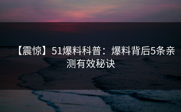 【震惊】51爆料科普：爆料背后5条亲测有效秘诀
