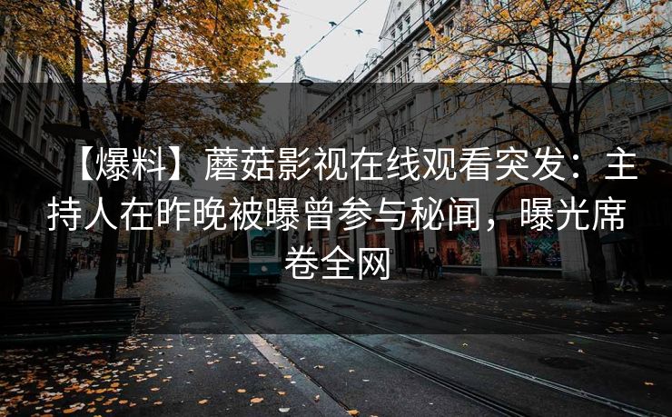 【爆料】蘑菇影视在线观看突发：主持人在昨晚被曝曾参与秘闻，曝光席卷全网